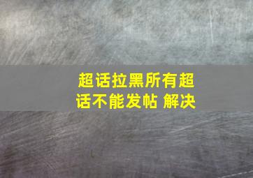 超话拉黑所有超话不能发帖 解决